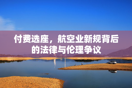 付费选座，航空业新规背后的法律与伦理争议