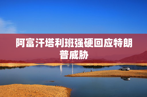 阿富汗塔利班强硬回应特朗普威胁
