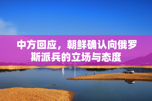 中方回应，朝鲜确认向俄罗斯派兵的立场与态度