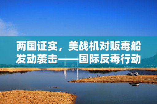 两国证实，美战机对贩毒船发动袭击——国际反毒行动的新篇章