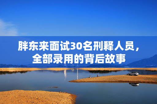 胖东来面试30名刑释人员，全部录用的背后故事