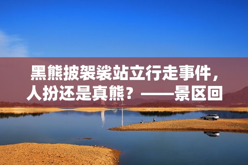 黑熊披袈裟站立行走事件，人扮还是真熊？——景区回应引发的思考