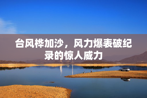台风桦加沙，风力爆表破纪录的惊人威力