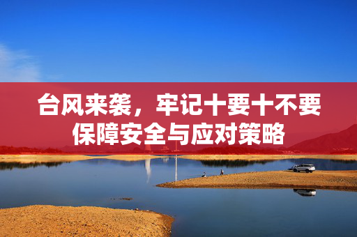 台风来袭，牢记十要十不要保障安全与应对策略