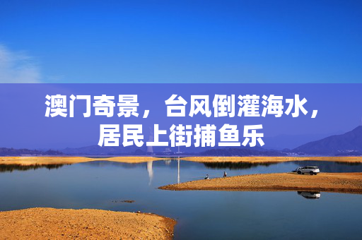 澳门奇景，台风倒灌海水，居民上街捕鱼乐