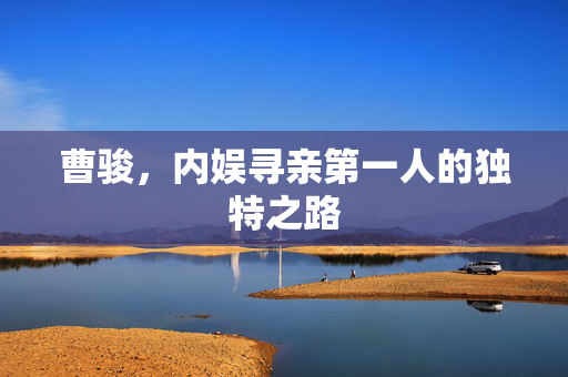 曹骏，内娱寻亲第一人的独特之路