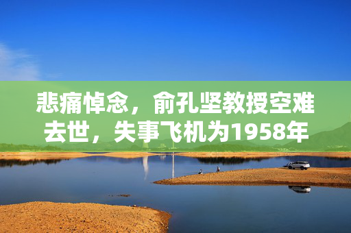 悲痛悼念，俞孔坚教授空难去世，失事飞机为1958年制造