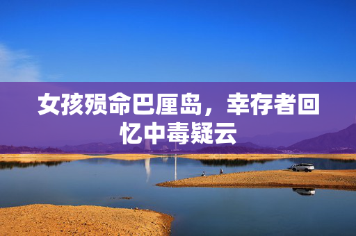 女孩殒命巴厘岛，幸存者回忆中毒疑云
