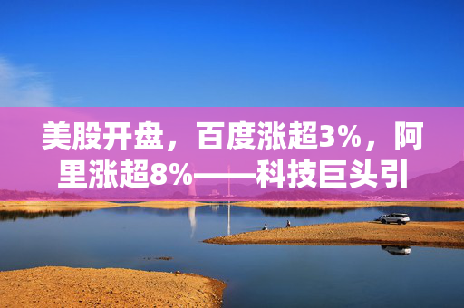 美股开盘，百度涨超3%，阿里涨超8%——科技巨头引领市场反弹