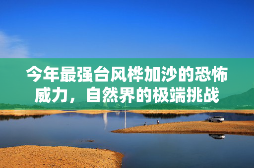 今年最强台风桦加沙的恐怖威力，自然界的极端挑战