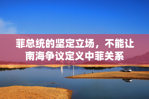 菲总统的坚定立场，不能让南海争议定义中菲关系