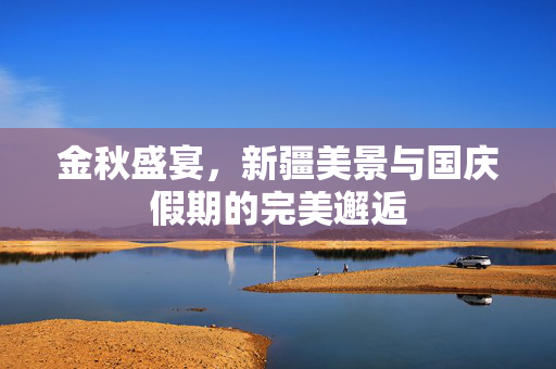 金秋盛宴，新疆美景与国庆假期的完美邂逅