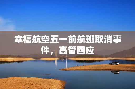 幸福航空五一前航班取消事件，高管回应