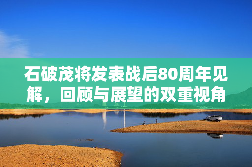 石破茂将发表战后80周年见解，回顾与展望的双重视角