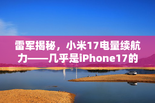 雷军揭秘，小米17电量续航力——几乎是iPhone17的两倍，重塑智能生活新体验
