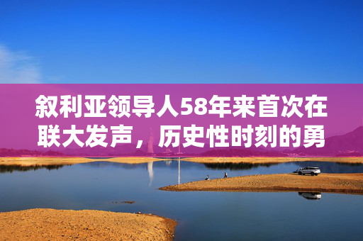 叙利亚领导人58年来首次在联大发声，历史性时刻的勇气与呼吁