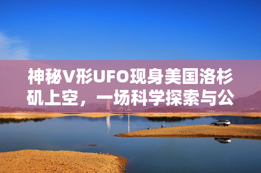神秘V形UFO现身美国洛杉矶上空，一场科学探索与公众热议的交织