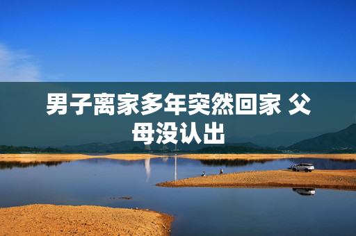 男子离家多年突然回家 父母没认出