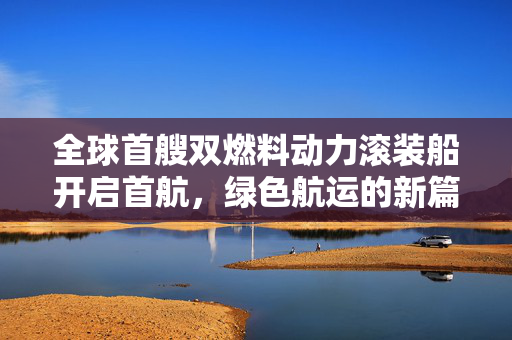 全球首艘双燃料动力滚装船开启首航，绿色航运的新篇章