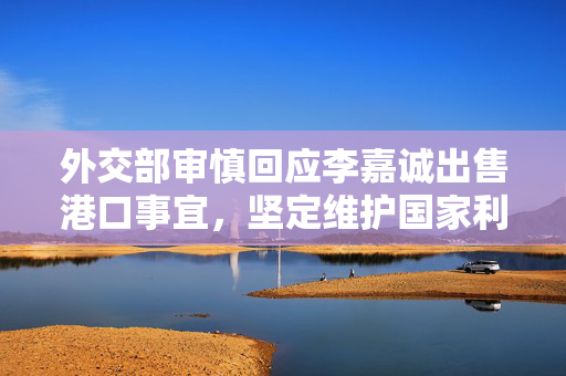 外交部审慎回应李嘉诚出售港口事宜，坚定维护国家利益