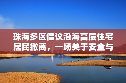 珠海多区倡议沿海高层住宅居民撤离，一场关于安全与未来的深思