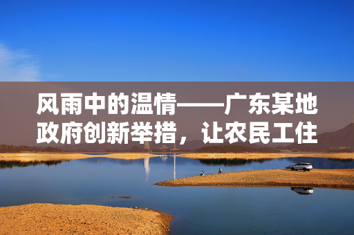 风雨中的温情——广东某地政府创新举措，让农民工住进学校避台风