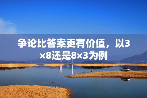 争论比答案更有价值，以3×8还是8×3为例