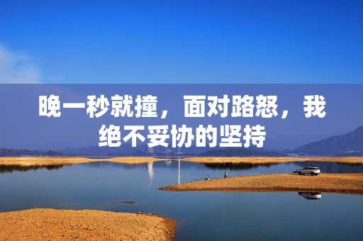 晚一秒就撞，面对路怒，我绝不妥协的坚持