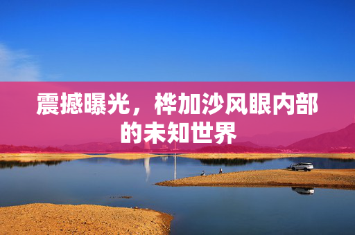 震撼曝光，桦加沙风眼内部的未知世界