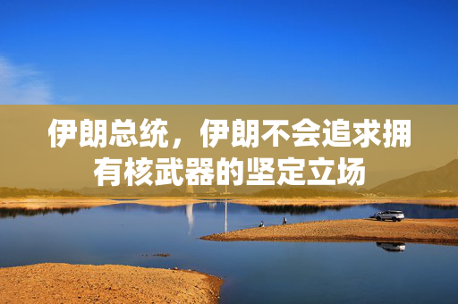 伊朗总统，伊朗不会追求拥有核武器的坚定立场