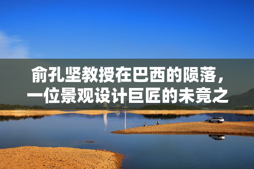 俞孔坚教授在巴西的陨落，一位景观设计巨匠的未竟之旅