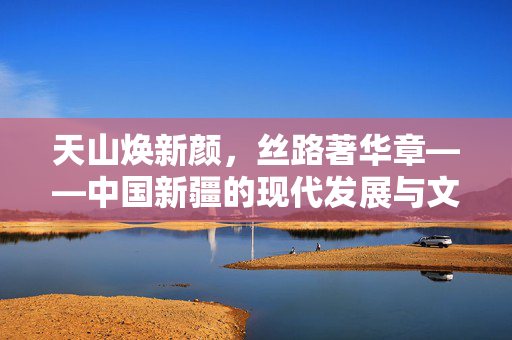 天山焕新颜，丝路著华章——中国新疆的现代发展与文化复兴