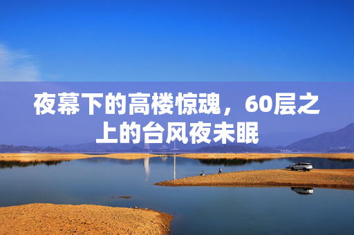 夜幕下的高楼惊魂，60层之上的台风夜未眠