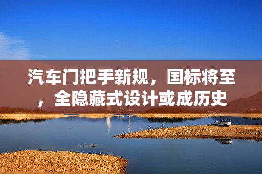 汽车门把手新规，国标将至，全隐藏式设计或成历史