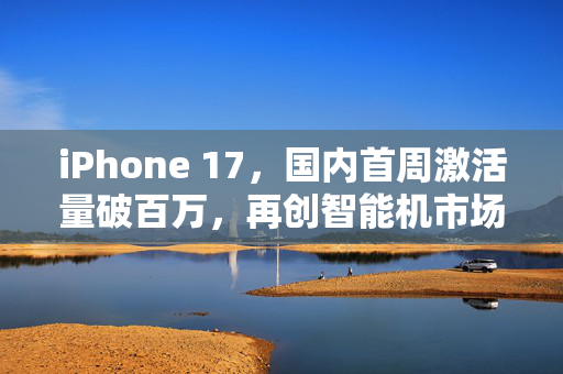 iPhone 17，国内首周激活量破百万，再创智能机市场新纪录