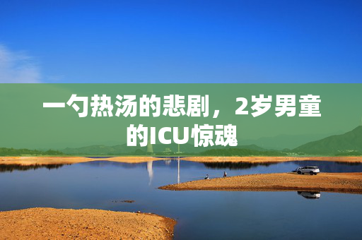 一勺热汤的悲剧，2岁男童的ICU惊魂