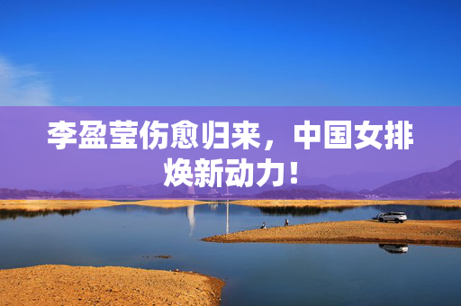 李盈莹伤愈归来，中国女排焕新动力！