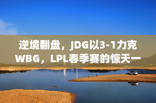 逆境翻盘，JDG以3-1力克WBG，LPL春季赛的惊天一役