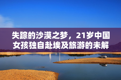 失踪的沙漠之梦，21岁中国女孩独自赴埃及旅游的未解之谜
