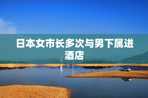 日本女市长多次与男下属进酒店