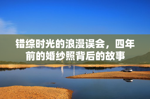 错综时光的浪漫误会，四年前的婚纱照背后的故事