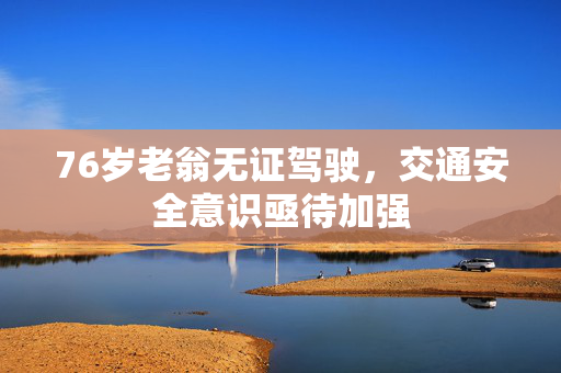 76岁老翁无证驾驶，交通安全意识亟待加强