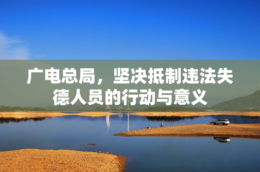 广电总局，坚决抵制违法失德人员的行动与意义