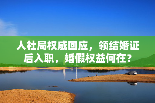 人社局权威回应，领结婚证后入职，婚假权益何在？