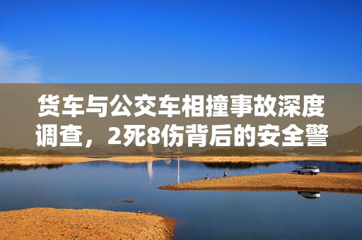 货车与公交车相撞事故深度调查，2死8伤背后的安全警钟