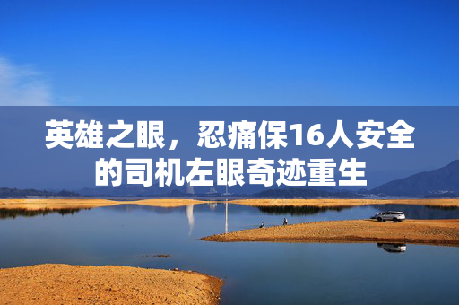 英雄之眼，忍痛保16人安全的司机左眼奇迹重生