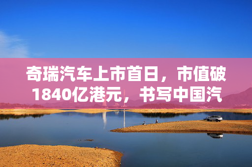 奇瑞汽车上市首日，市值破1840亿港元，书写中国汽车业新篇章