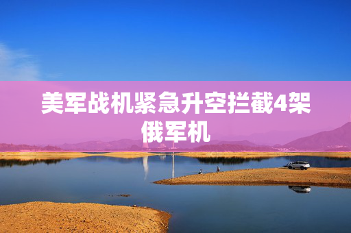 美军战机紧急升空拦截4架俄军机