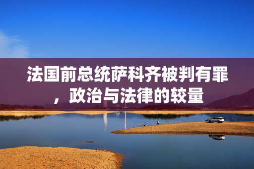 法国前总统萨科齐被判有罪，政治与法律的较量