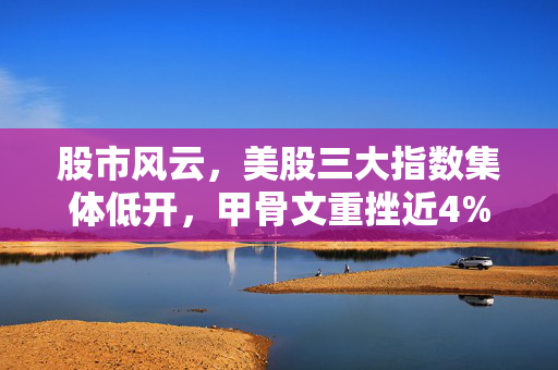 股市风云，美股三大指数集体低开，甲骨文重挫近4%引关注